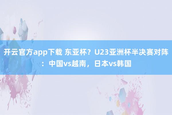 开云官方app下载 东亚杯？U23亚洲杯半决赛对阵：中国vs越南，日本vs韩国