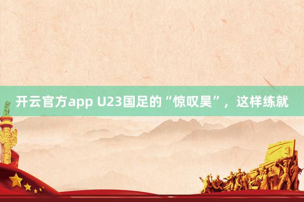 开云官方app U23国足的“惊叹昊”，这样练就
