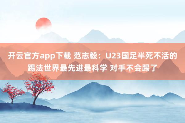 开云官方app下载 范志毅：U23国足半死不活的踢法世界最先进最科学 对手不会踢了