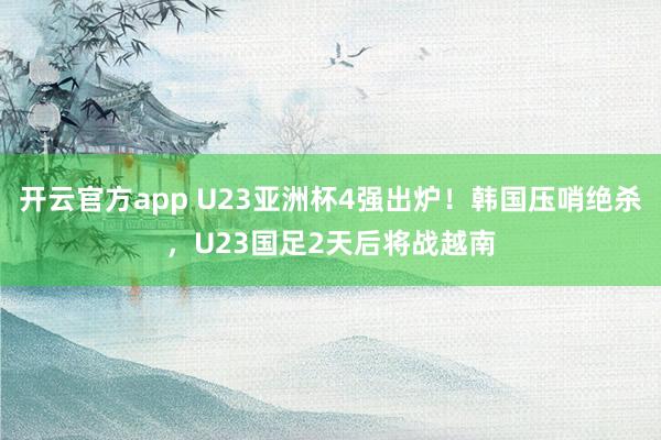 开云官方app U23亚洲杯4强出炉！韩国压哨绝杀，U23国足2天后将战越南