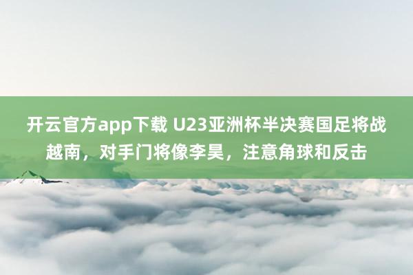 开云官方app下载 U23亚洲杯半决赛国足将战越南，对手门将像李昊，注意角球和反击