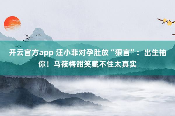 开云官方app 汪小菲对孕肚放“狠言”：出生抽你！马筱梅甜笑藏不住太真实