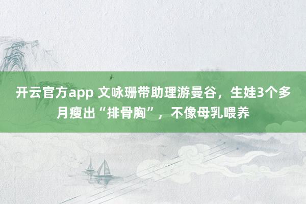 开云官方app 文咏珊带助理游曼谷，生娃3个多月瘦出“排骨胸”，不像母乳喂养