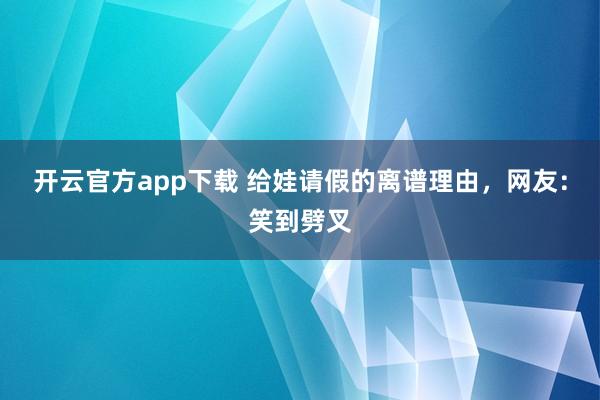 开云官方app下载 给娃请假的离谱理由，网友：笑到劈叉