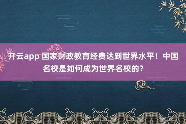 开云app 国家财政教育经费达到世界水平！中国名校是如何成为世界名校的？