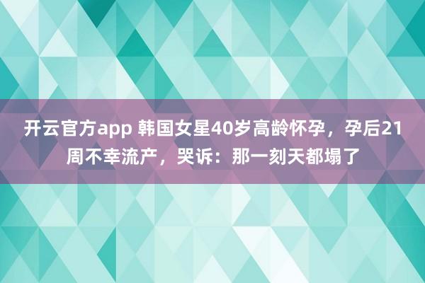 开云官方app 韩国女星40岁高龄怀孕，孕后21周不幸流产，哭诉：那一刻天都塌了
