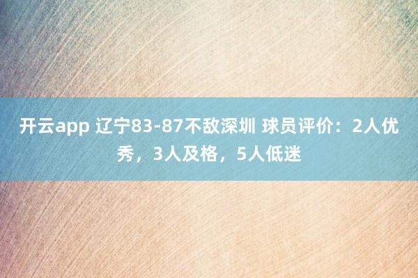 开云app 辽宁83-87不敌深圳 球员评价：2人优秀，3人及格，5人低迷