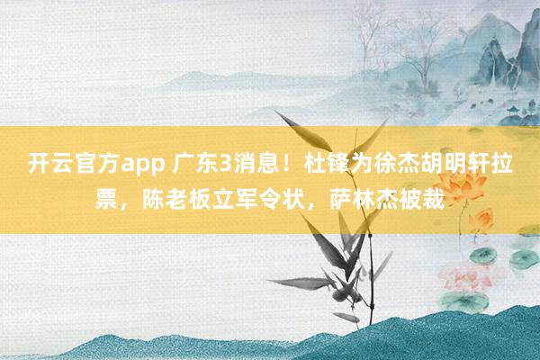 开云官方app 广东3消息！杜锋为徐杰胡明轩拉票，陈老板立军令状，萨林杰被裁