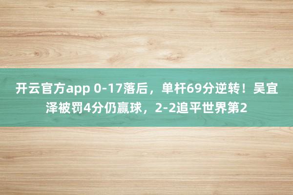 开云官方app 0-17落后，单杆69分逆转！吴宜泽被罚4分仍赢球，2-2追平世界第2