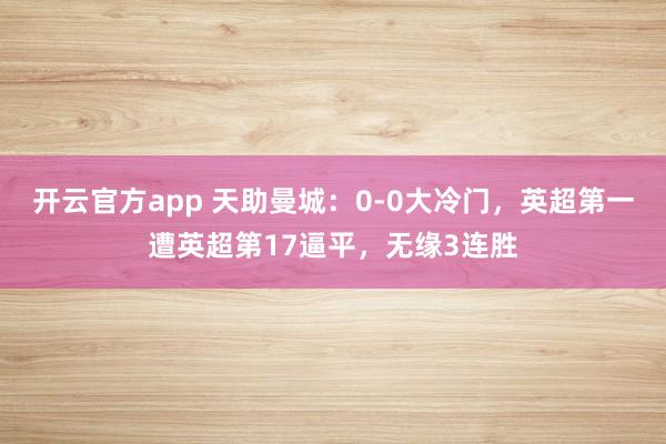 开云官方app 天助曼城：0-0大冷门，英超第一遭英超第17逼平，无缘3连胜