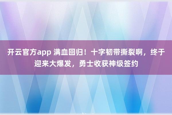 开云官方app 满血回归！十字韧带撕裂啊，终于迎来大爆发，勇士收获神级签约