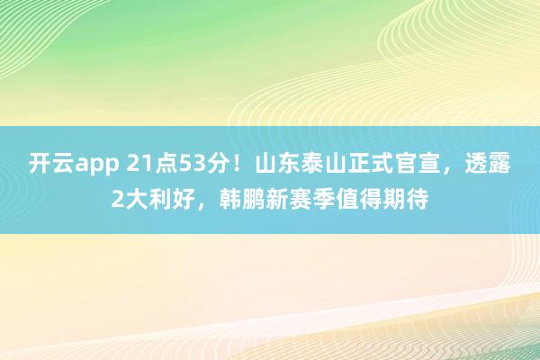 开云app 21点53分！山东泰山正式官宣，透露2大利好，韩鹏新赛季值得期待