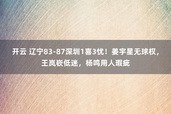 开云 辽宁83-87深圳1喜3忧！姜宇星无球权，王岚嵚低迷，杨鸣用人瑕疵