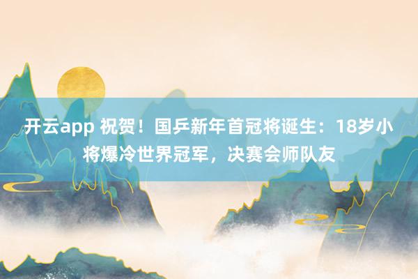 开云app 祝贺！国乒新年首冠将诞生：18岁小将爆冷世界冠军，决赛会师队友