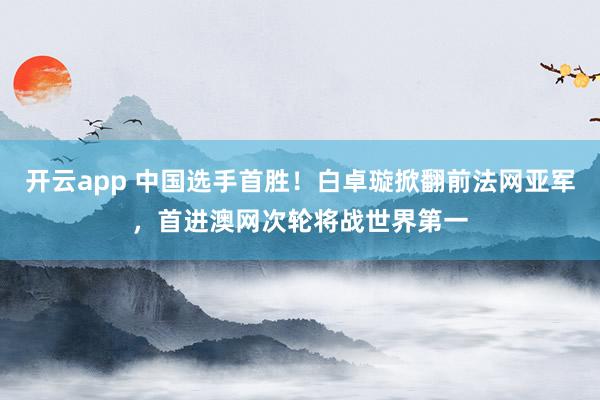 开云app 中国选手首胜！白卓璇掀翻前法网亚军，首进澳网次轮将战世界第一