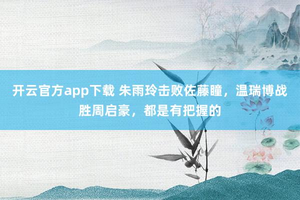 开云官方app下载 朱雨玲击败佐藤瞳，温瑞博战胜周启豪，都是有把握的
