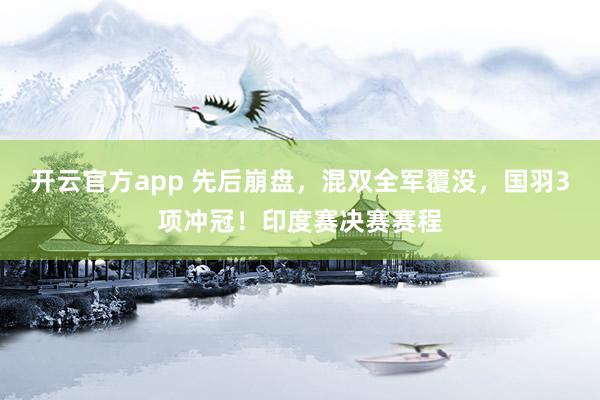 开云官方app 先后崩盘，混双全军覆没，国羽3项冲冠！印度赛决赛赛程