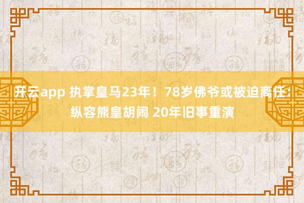开云app 执掌皇马23年！78岁佛爷或被迫离任：纵容熊皇胡闹 20年旧事重演