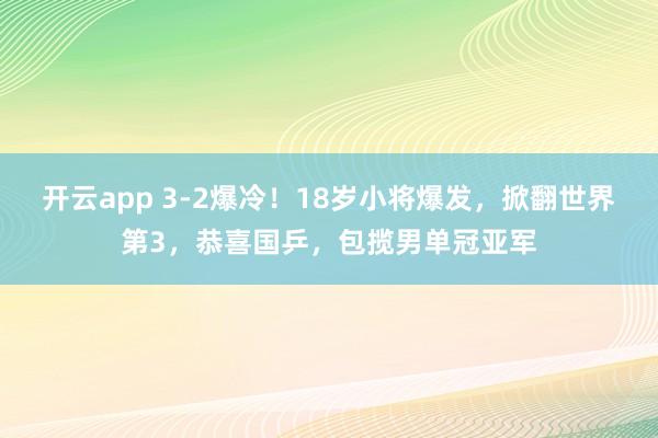 开云app 3-2爆冷！18岁小将爆发，掀翻世界第3，恭喜国乒，包揽男单冠亚军