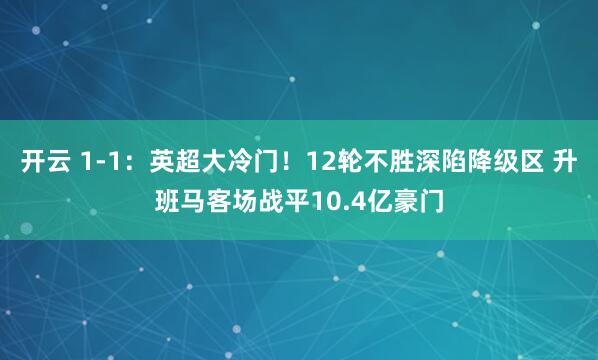开云 1-1：英超大冷门！12轮不胜深陷降级区 升班马客场战平10.4亿豪门