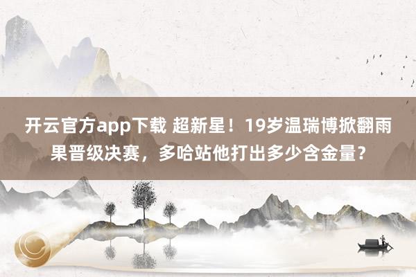 开云官方app下载 超新星！19岁温瑞博掀翻雨果晋级决赛，多哈站他打出多少含金量？