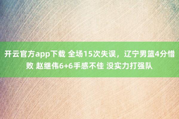 开云官方app下载 全场15次失误，辽宁男篮4分惜败 赵继伟6+6手感不佳 没实力打强队