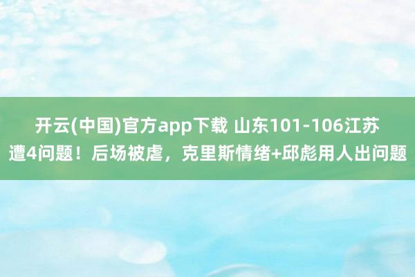 开云(中国)官方app下载 山东101-106江苏遭4问题！后场被虐，克里斯情绪+邱彪用人出问题