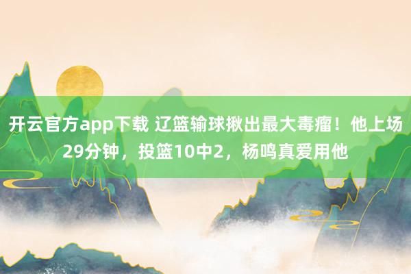 开云官方app下载 辽篮输球揪出最大毒瘤！他上场29分钟，投篮10中2，杨鸣真爱用他