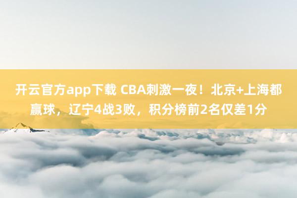 开云官方app下载 CBA刺激一夜！北京+上海都赢球，辽宁4战3败，积分榜前2名仅差1分