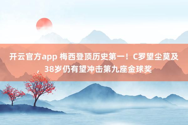开云官方app 梅西登顶历史第一！C罗望尘莫及，38岁仍有望冲击第九座金球奖
