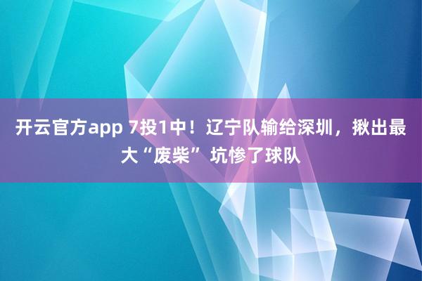 开云官方app 7投1中！辽宁队输给深圳，揪出最大“废柴” 坑惨了球队