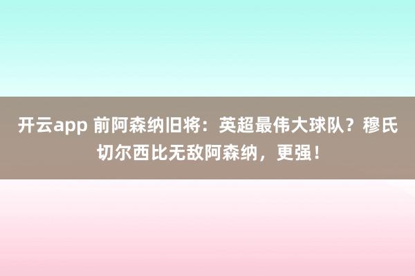开云app 前阿森纳旧将：英超最伟大球队？穆氏切尔西比无敌阿森纳，更强！