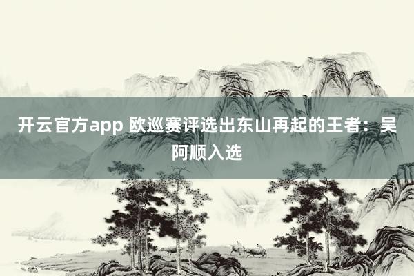 开云官方app 欧巡赛评选出东山再起的王者：吴阿顺入选