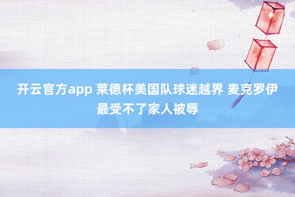 开云官方app 莱德杯美国队球迷越界 麦克罗伊最受不了家人被辱