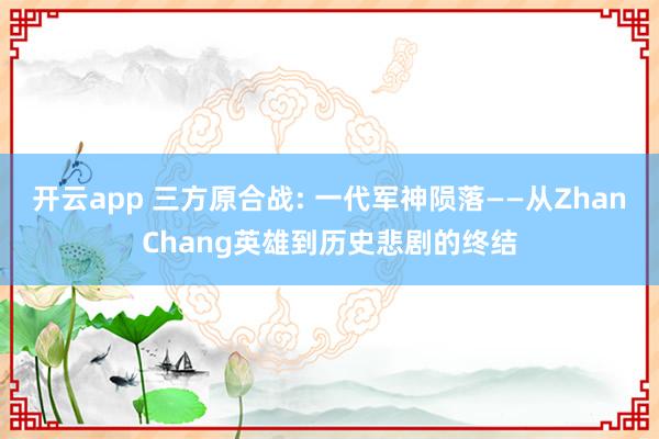 开云app 三方原合战: 一代军神陨落——从ZhanChang英雄到历史悲剧的终结