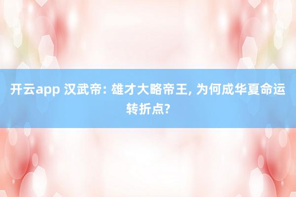 开云app 汉武帝: 雄才大略帝王, 为何成华夏命运转折点?