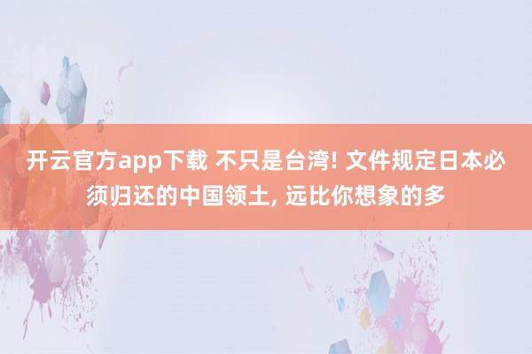 开云官方app下载 不只是台湾! 文件规定日本必须归还的中国领土, 远比你想象的多