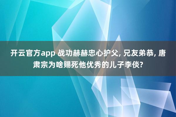 开云官方app 战功赫赫忠心护父, 兄友弟恭, 唐肃宗为啥赐死他优秀的儿子李倓?