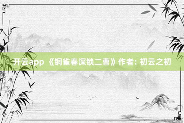 开云app 《铜雀春深锁二曹》作者: 初云之初