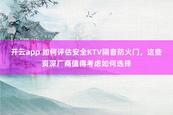 开云app 如何评估安全KTV隔音防火门，这些资深厂商值得考虑如何选择