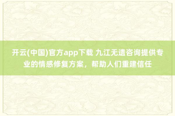开云(中国)官方app下载 九江无遗咨询提供专业的情感修复方案,帮助人们重建信任