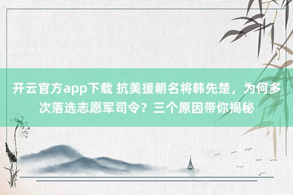 开云官方app下载 抗美援朝名将韩先楚,为何多次落选志愿军司令?三个原因带你揭秘