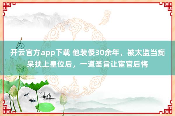 开云官方app下载 他装傻30余年，被太监当痴呆扶上皇位后，一道圣旨让宦官后悔