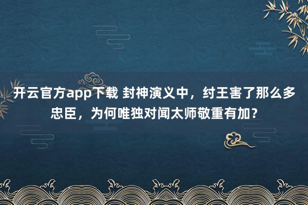 开云官方app下载 封神演义中，纣王害了那么多忠臣，为何唯独对闻太师敬重有加？