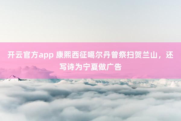 开云官方app 康熙西征噶尔丹曾祭扫贺兰山，还写诗为宁夏做广告