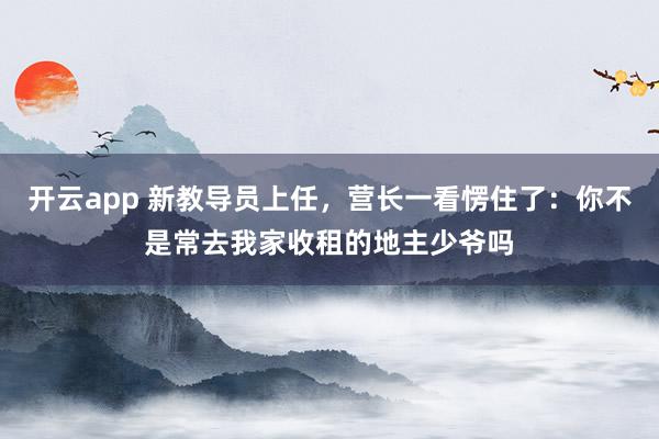 开云app 新教导员上任,营长一看愣住了:你不是常去我家收租的地主少爷吗