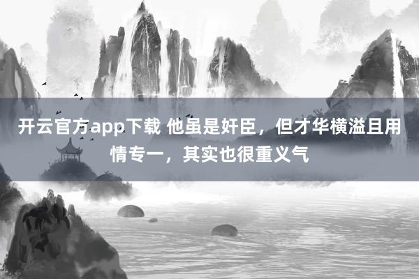开云官方app下载 他虽是奸臣,但才华横溢且用情专一,其实也很重义气