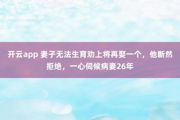 开云app 妻子无法生育劝上将再娶一个，他断然拒绝，一心伺候病妻26年