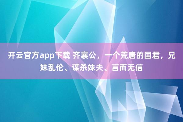 开云官方app下载 齐襄公,一个荒唐的国君,兄妹乱伦、谋杀妹夫、言而无信