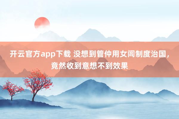 开云官方app下载 没想到管仲用女闾制度治国，竟然收到意想不到效果
